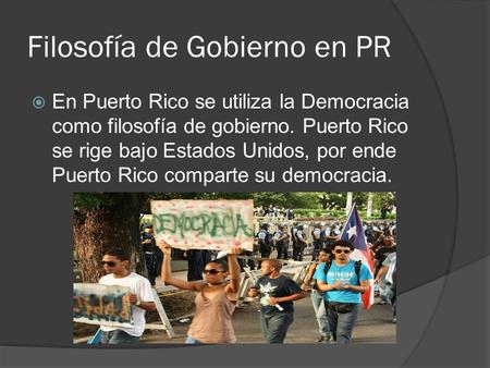 Filosofía de Gobierno en PR  En Puerto Rico se utiliza la Democracia como filosofía de gobierno. Puerto Rico se rige bajo Estados Unidos, por ende Puerto.