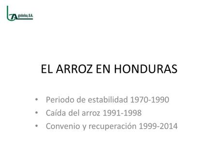 EL ARROZ EN HONDURAS Periodo de estabilidad 1970-1990 Caída del arroz 1991-1998 Convenio y recuperación 1999-2014.