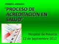 PROCESO DE ACREDITACIÓN EN SALUD” “PROCESO DE ACREDITACIÓN EN SALUD” Hospital de Petorca 12 de Septiembre 2012 PRIMERA JORNADA: