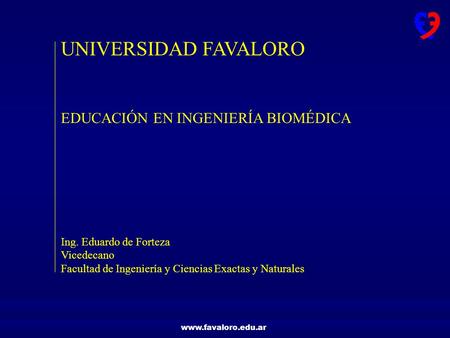 Www.favaloro.edu.ar UNIVERSIDAD FAVALORO EDUCACIÓN EN INGENIERÍA BIOMÉDICA Ing. Eduardo de Forteza Vicedecano Facultad de Ingeniería y Ciencias Exactas.