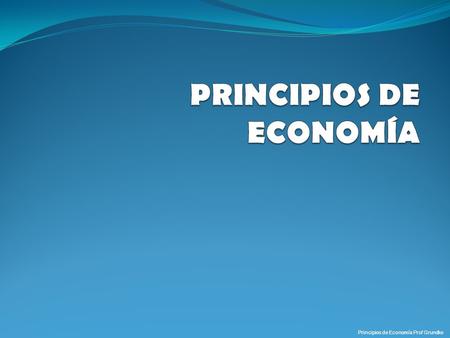 Principios de Economía Prof Grundke. Los diez principios de la Economía Principios de Economía Prof Grundke.