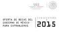 OFERTA DE BECAS DEL GOBIERNO DE MÉXICO PARA EXTRANJEROS 2015 C O N V O C A T O R I A.