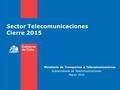 Sector Telecomunicaciones Cierre 2015 Ministerio de Transportes y Telecomunicaciones Subsecretaría de Telecomunicaciones Marzo 2016.