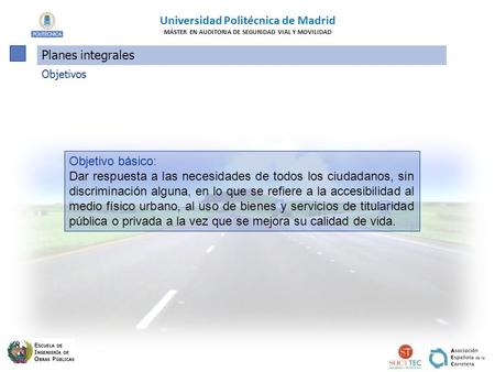 Universidad Politécnica de Madrid MÁSTER EN AUDITORIA DE SEGURIDAD VIAL Y MOVILIDAD Planes integrales Objetivos Objetivo básico: Dar respuesta a las necesidades.