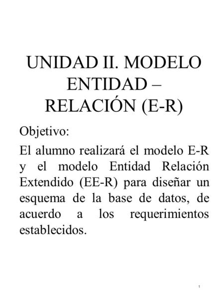 1 UNIDAD II. MODELO ENTIDAD – RELACIÓN (E-R) Objetivo: El alumno realizará el modelo E-R y el modelo Entidad Relación Extendido (EE-R) para diseñar un.