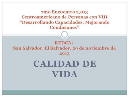 CALIDAD DE VIDA 7mo Encuentro 2,013 Centroamericano de Personas con VIH “Desarrollando Capacidades, Mejorando Condiciones” REDCA+ San Salvador, El Salvador,