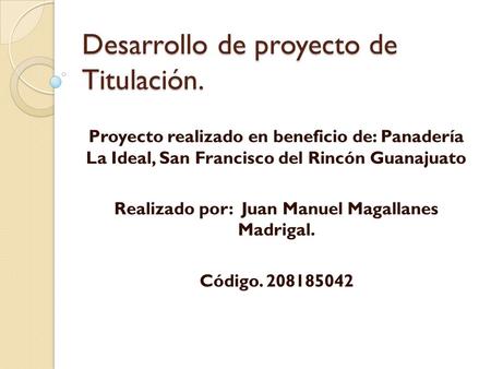 Desarrollo de proyecto de Titulación. Proyecto realizado en beneficio de: Panadería La Ideal, San Francisco del Rincón Guanajuato Realizado por: Juan Manuel.