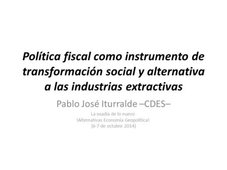 Política fiscal como instrumento de transformación social y alternativa a las industrias extractivas Pablo José Iturralde –CDES– La osadía de lo nuevo.