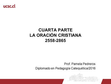 CUARTA PARTE LA ORACIÓN CRISTIANA 2558-2865 Prof. Pamela Pedreros Diplomado en Pedagogía Catequética/2016.