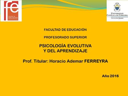 FACULTAD DE EDUCACIÓN PROFESORADO SUPERIOR PSICOLOGÍA EVOLUTIVA Y DEL APRENDIZAJE Prof. Titular: Horacio Ademar FERREYRA Año 2016.