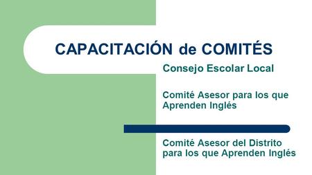 CAPACITACIÓN de COMITÉS Consejo Escolar Local Comité Asesor para los que Aprenden Inglés Comité Asesor del Distrito para los que Aprenden Inglés.