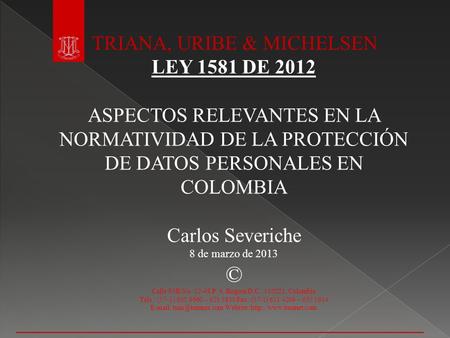 TRIANA, URIBE & MICHELSEN LEY 1581 DE 2012 ASPECTOS RELEVANTES EN LA NORMATIVIDAD DE LA PROTECCIÓN DE DATOS PERSONALES EN COLOMBIA Carlos Severiche 8 de.