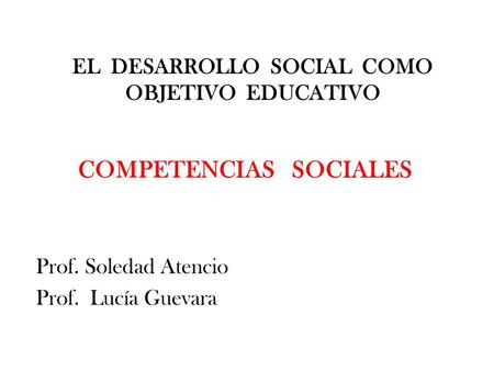 EL DESARROLLO SOCIAL COMO OBJETIVO EDUCATIVO COMPETENCIAS SOCIALES Prof. Soledad Atencio Prof. Lucía Guevara.