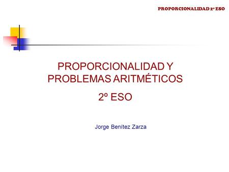PROPORCIONALIDAD Y PROBLEMAS ARITMÉTICOS 2º ESO Jorge Benítez Zarza PROPORCIONALIDAD 2º ESO.