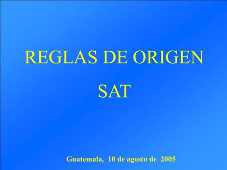 Guatemala, 10 de agosto de 2005 REGLAS DE ORIGEN SAT.