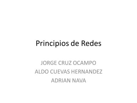 Principios de Redes JORGE CRUZ OCAMPO ALDO CUEVAS HERNANDEZ ADRIAN NAVA.