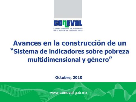 Www.coneval.gob.mx Avances en la construcción de un “ Sistema de indicadores sobre pobreza multidimensional y género ” Octubre, 2010.