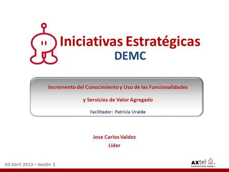 Jose Carlos Valdez Líder 03 Abril 2013 – Sesión 2 Iniciativas Estratégicas DEMC Incremento del Conocimiento y Uso de las Funcionalidades y Servicios de.