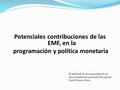 Potenciales contribuciones de las EMF, en la programación y política monetaria El material de esta presentación es una recopilación personal del experto.