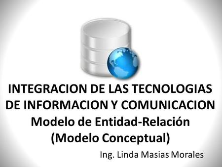 Modelo de Entidad-Relación (Modelo Conceptual) Ing. Linda Masias Morales INTEGRACION DE LAS TECNOLOGIAS DE INFORMACION Y COMUNICACION.