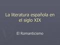 La literatura española en el siglo XIX El Romanticismo.