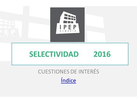 SELECTIVIDAD 2016 CUESTIONES DE INTERÉS Índice. SELECTIVIDAD 2016 CONVOCATORIAS Y CALENDARIO PARÁMETROS DE PONDERACIÓN – Primer cuadro Primer cuadro –