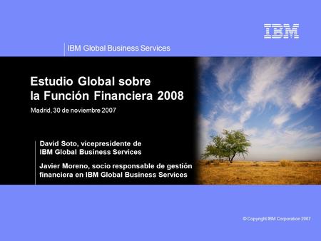IBM Global Business Services © Copyright IBM Corporation 2007 Estudio Global sobre la Función Financiera 2008 David Soto, vicepresidente de IBM Global.