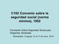 C102 Convenio sobre la seguridad social (norma mínima), 1952 Formación Sobre Seguridad Social para Dirigentes Sindicales Montevideo -Uruguay, 01 al 11.