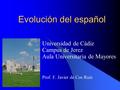 Evolución del español Universidad de Cádiz Campus de Jerez Aula Universitaria de Mayores Prof. F. Javier de Cos Ruiz.