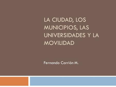 LA CIUDAD, LOS MUNICIPIOS, LAS UNIVERSIDADES Y LA MOVILIDAD Fernando Carrión M.