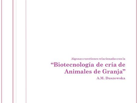 Algunas cuestiones relacionadas con la “Biotecnología de cría de Animales de Granja” A.M. Duszewska.