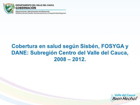 Cobertura en salud según Sisbén, FOSYGA y DANE: Subregión Centro del Valle del Cauca, 2008 – 2012.