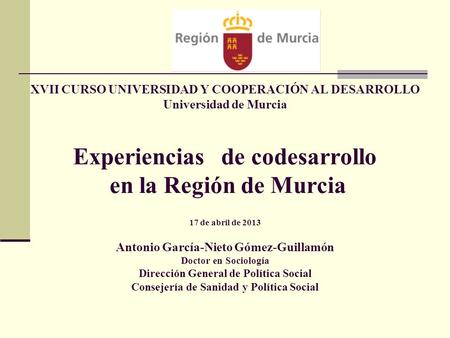 XVII CURSO UNIVERSIDAD Y COOPERACIÓN AL DESARROLLO Universidad de Murcia Experiencias de codesarrollo en la Región de Murcia 17 de abril de 2013 Antonio.