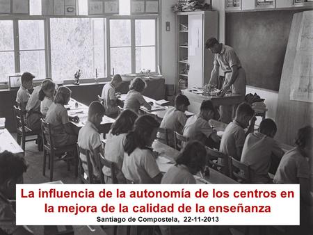 La influencia de la autonomía de los centros en la mejora de la calidad de la enseñanza Santiago de Compostela, 22-11-2013.
