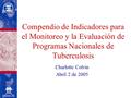 Compendio de Indicadores para el Monitoreo y la Evaluación de Programas Nacionales de Tuberculosis Charlotte Colvin Abril 2 de 2005.