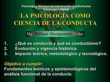 LA PSICOLOGÍA COMO CIENCIA DE LA CONDUCTA Mg. Urday Mg. William Montgomery Urday 1.¿Qué es conducta y qué es conductismo? 2.Evolución y vigencia histórica.