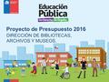 Proyecto de Presupuesto 2016 DIRECCIÓN DE BIBLIOTECAS, ARCHIVOS Y MUSEOS.