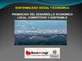 SOSTENIBILIDAD SOCIAL Y ECONOMICA PROMOCION DEL DESARROLLO ECONOMICO LOCAL, COMPETITIVO Y SOSTENIBLE.