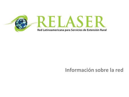Información sobre la red. ¿Qué es RELASER? 2 Red Latinoamericana para Servicios de Extensión Rural (RELASER) Empezó bajo el liderazgo del Foro Global.