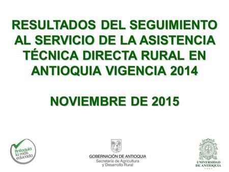 RESULTADOS DEL SEGUIMIENTO AL SERVICIO DE LA ASISTENCIA TÉCNICA DIRECTA RURAL EN ANTIOQUIA VIGENCIA 2014 NOVIEMBRE DE 2015.