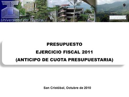 San Cristóbal, Octubre de 2010 PRESUPUESTO EJERCICIO FISCAL 2011 (ANTICIPO DE CUOTA PRESUPUESTARIA) PRESUPUESTO EJERCICIO FISCAL 2011 (ANTICIPO DE CUOTA.