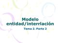 Modelo entidad/interrlación Tema 2. Parte 2. Modelo E/IR Utiliza un conjunto de símbolos y reglas para representar los datos y las relaciones entre ellos.