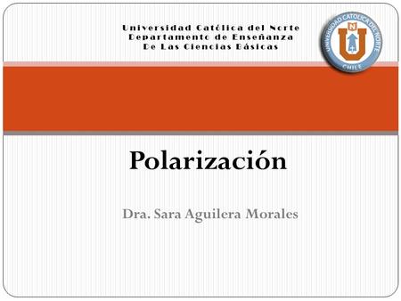 Universidad Católica del Norte Departamento de Enseñanza De Las Ciencias Básicas Dra. Sara Aguilera Morales Polarización.