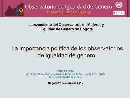 Alejandra Valdés Coordinadora Observatorio igualdad de género de América latina y el Caribe División de Asuntos de Género Bogotá, 27 de marzo de 2015 La.