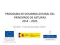 PROGRAMA DE DESARROLLO RURAL DEL PRINCIPADO DE ASTURIAS 2014 – 2020. Oviedo 4 de Noviembre 2015.