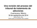 Una revisión del proceso del tribunal de tratamiento de adicciones Cuernavaca, México 30 de septiembre de 2014 Valerie Raine, Esq. Centro para la Innovación.