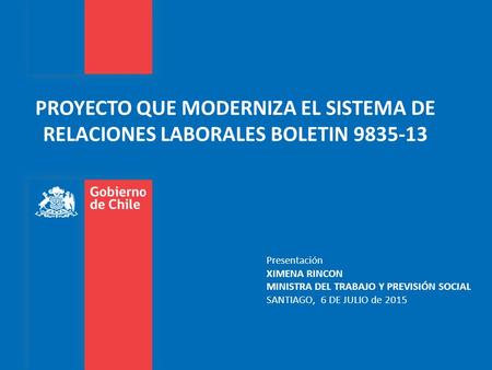 PROYECTO QUE MODERNIZA EL SISTEMA DE RELACIONES LABORALES BOLETIN 9835-13 Presentación XIMENA RINCON MINISTRA DEL TRABAJO Y PREVISIÓN SOCIAL SANTIAGO,