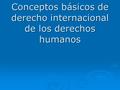 Conceptos básicos de derecho internacional de los derechos humanos.