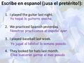 Escribe en espanol (¡usa el pretérito!): 1.I played the guitar last night. 2.We practiced Spanish yesterday. 3.I played baseball last week. 4.They looked.
