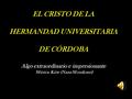 EL CRISTO DE LA HERMANDAD UNIVERSITARIA DE CÓRDOBA Algo extraordinario e impresionante Música: Kirie (Nana Mouskouri)